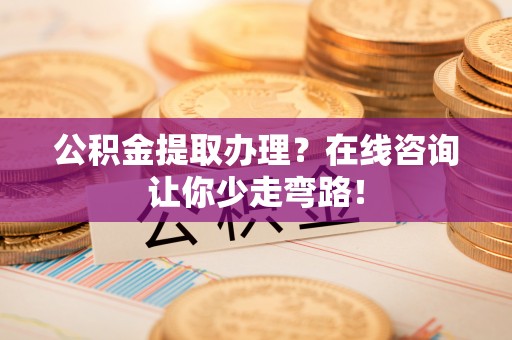 衡山公积金提取办理？在线咨询让你少走弯路！