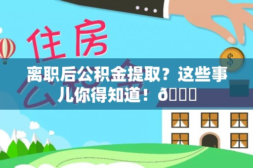 衡山离职后公积金提取？这些事儿你得知道！😎