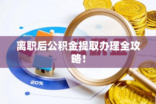 衡山离职后公积金提取办理全攻略！