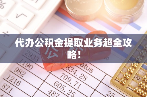 衡山代办公积金提取业务超全攻略！