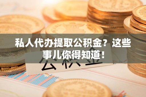 衡山私人代办提取公积金？这些事儿你得知道！