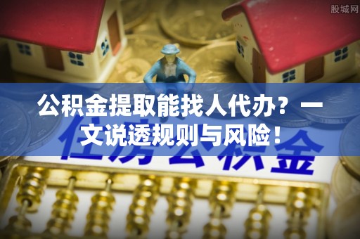 衡山公积金提取能找人代办？一文说透规则与风险！