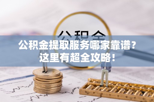 衡山公积金提取服务哪家靠谱？这里有超全攻略！