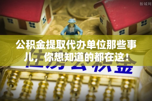 衡山公积金提取代办单位那些事儿，你想知道的都在这！