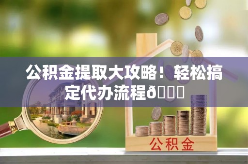衡山公积金提取大攻略！轻松搞定代办流程😎