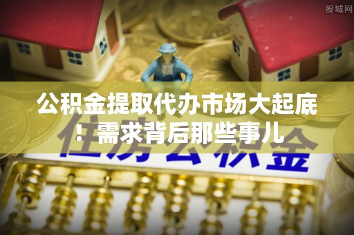 衡山公积金提取代办市场大起底！需求背后那些事儿