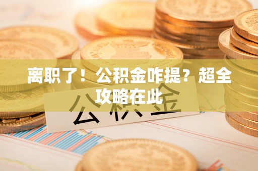 衡山离职了！公积金咋提？超全攻略在此