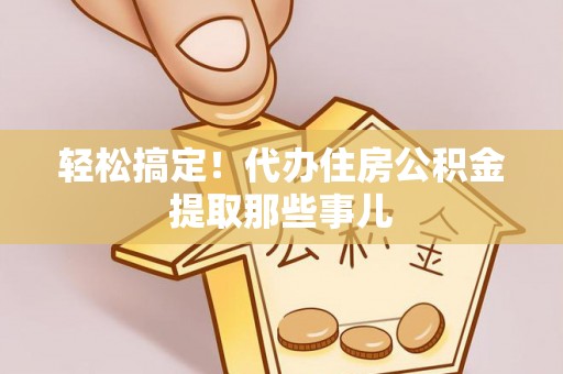 衡山轻松搞定！代办住房公积金提取那些事儿