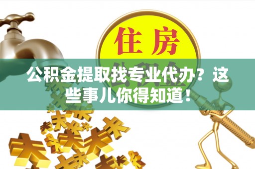 衡山公积金提取找专业代办？这些事儿你得知道！