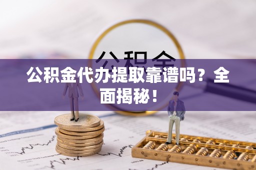 衡山公积金代办提取靠谱吗？全面揭秘！