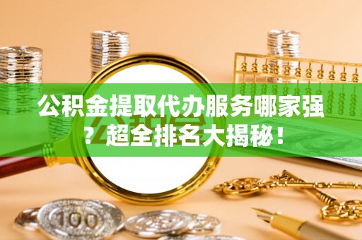衡山公积金提取代办服务哪家强？超全排名大揭秘！