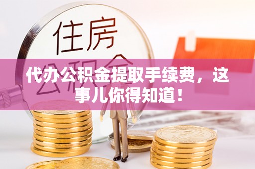 衡山代办公积金提取手续费，这事儿你得知道！