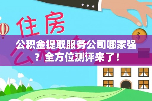 衡山公积金提取服务公司哪家强？全方位测评来了！
