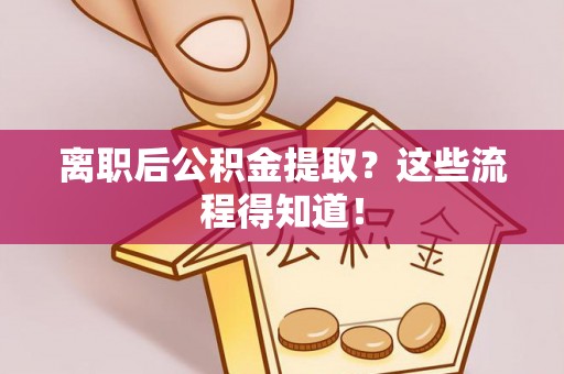 衡山离职后公积金提取？这些流程得知道！
