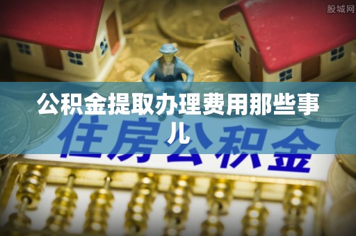 衡山公积金提取办理费用那些事儿