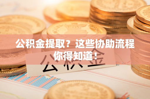 衡山公积金提取？这些协助流程你得知道！