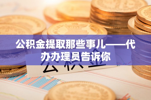 衡山公积金提取那些事儿——代办办理员告诉你