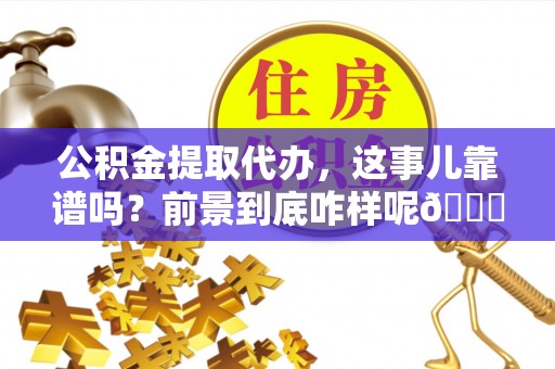 衡山公积金提取代办，这事儿靠谱吗？前景到底咋样呢😏