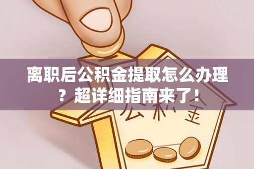 衡山离职后公积金提取怎么办理？超详细指南来了！