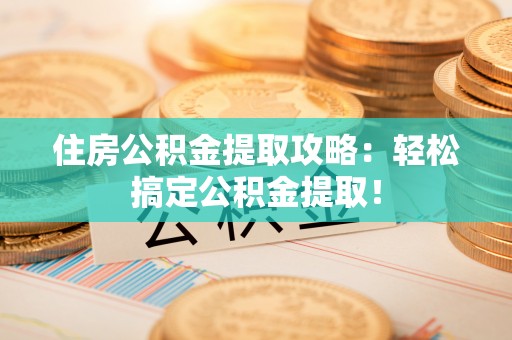 衡山住房公积金提取攻略：轻松搞定公积金提取！