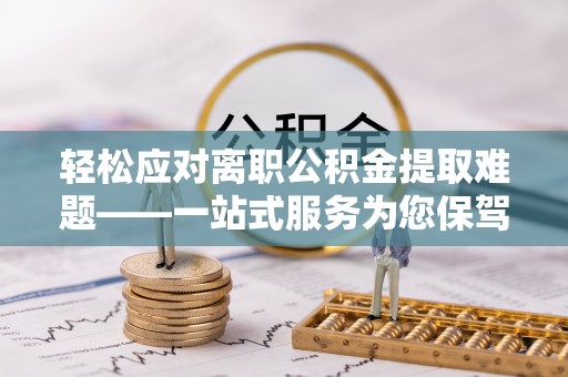 衡山轻松应对离职公积金提取难题——一站式服务为您保驾护航