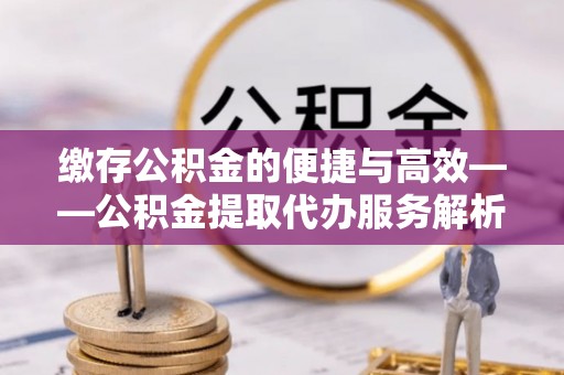 衡山缴存公积金的便捷与高效——公积金提取代办服务解析
