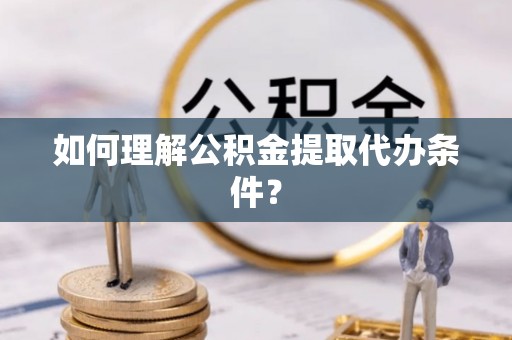 衡山如何理解公积金提取代办条件？