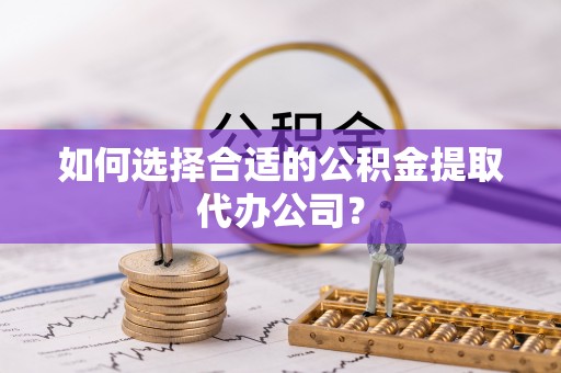 衡山如何选择合适的公积金提取代办公司？