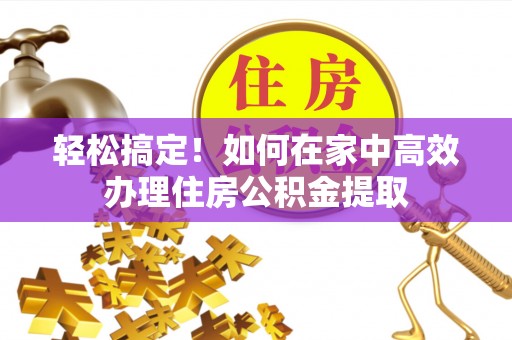 衡山轻松搞定！如何在家中高效办理住房公积金提取