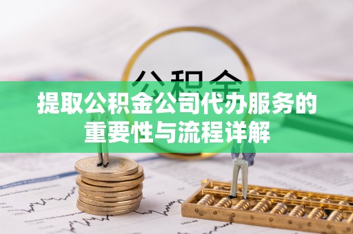 衡山提取公积金公司代办服务的重要性与流程详解