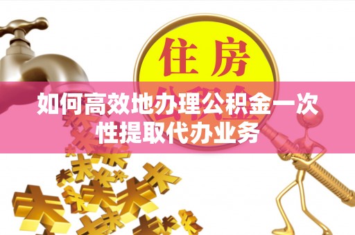 衡山如何高效地办理公积金一次性提取代办业务