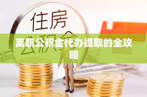 衡山离职公积金代办提取的全攻略
