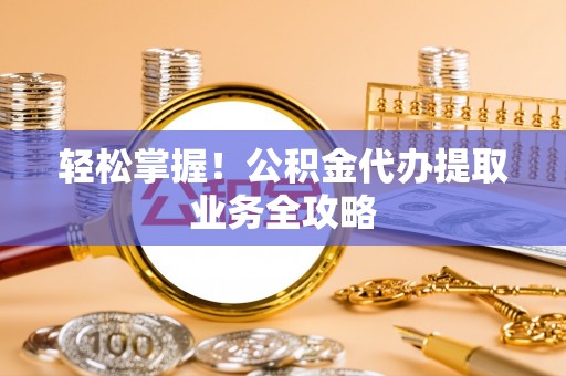 衡山轻松掌握！公积金代办提取业务全攻略