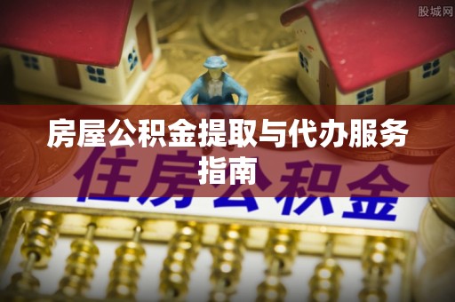 衡山房屋公积金提取与代办服务指南