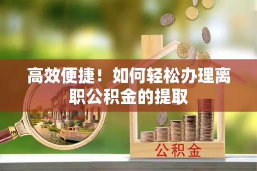 衡山高效便捷！如何轻松办理离职公积金的提取