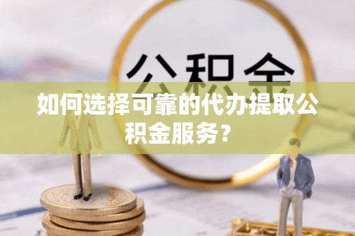衡山如何选择可靠的代办提取公积金服务？