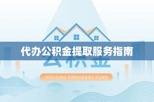 衡山代办公积金提取服务指南