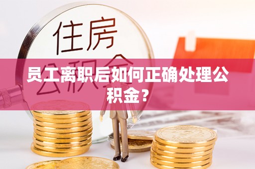 衡山员工离职后如何正确处理公积金？