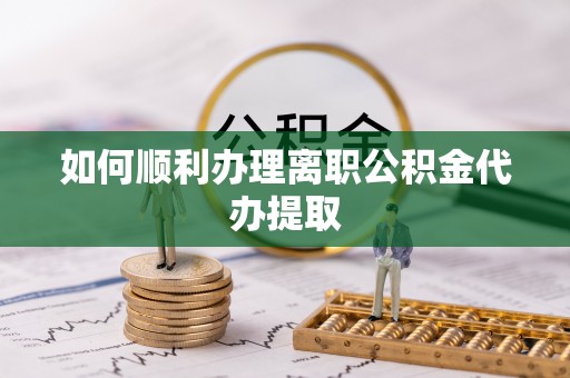 衡山如何顺利办理离职公积金代办提取