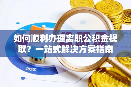 衡山如何顺利办理离职公积金提取？一站式解决方案指南