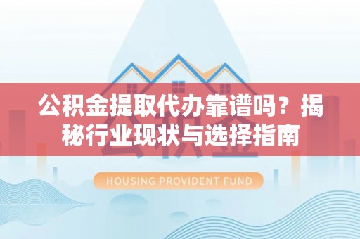 衡山公积金提取代办靠谱吗？揭秘行业现状与选择指南