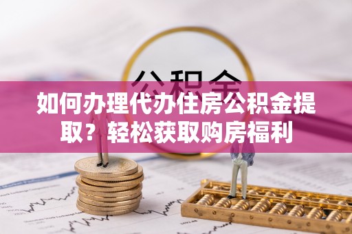 衡山如何办理代办住房公积金提取？轻松获取购房福利