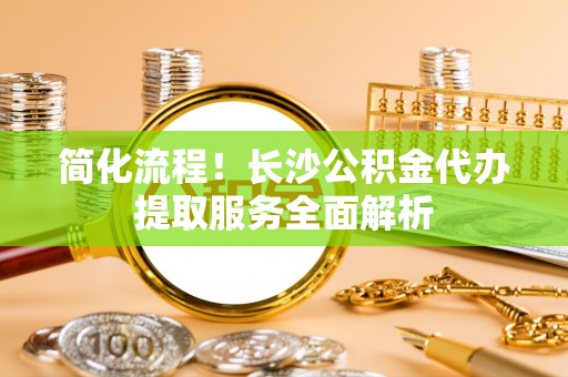 衡山简化流程！长沙公积金代办提取服务全面解析