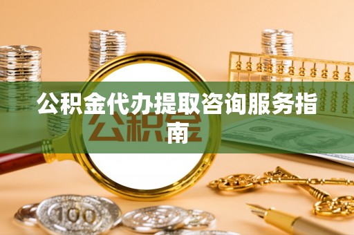 衡山公积金代办提取咨询服务指南