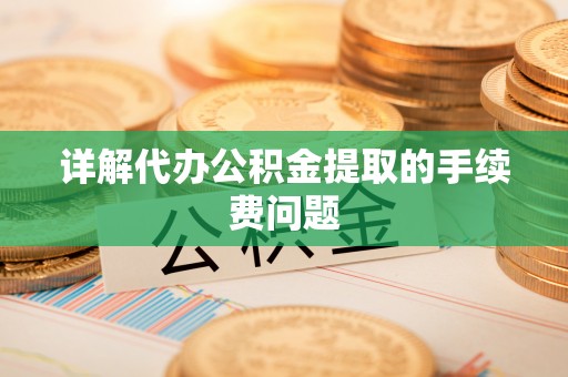 衡山详解代办公积金提取的手续费问题