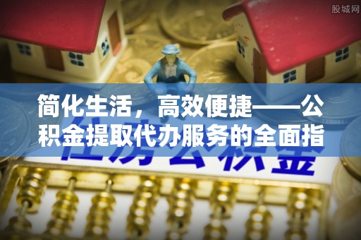 衡山简化生活，高效便捷——公积金提取代办服务的全面指南