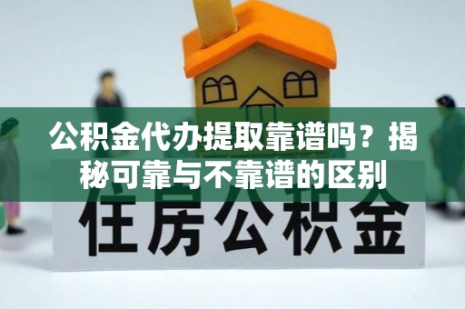 衡山公积金代办提取靠谱吗？揭秘可靠与不靠谱的区别