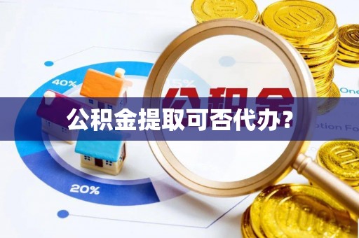 衡山公积金提取可否代办？
