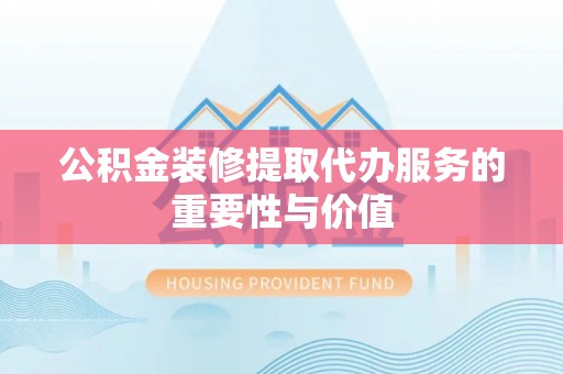 衡山公积金装修提取代办服务的重要性与价值