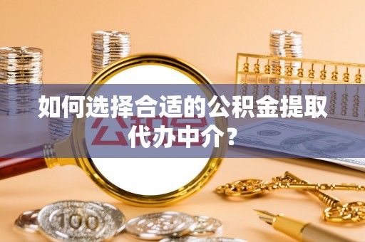 衡山如何选择合适的公积金提取代办中介？
